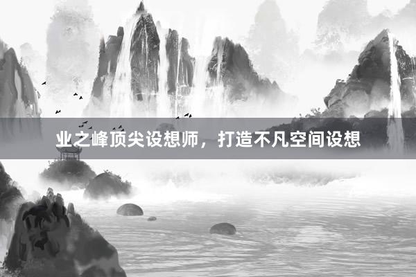 业之峰顶尖设想师，打造不凡空间设想