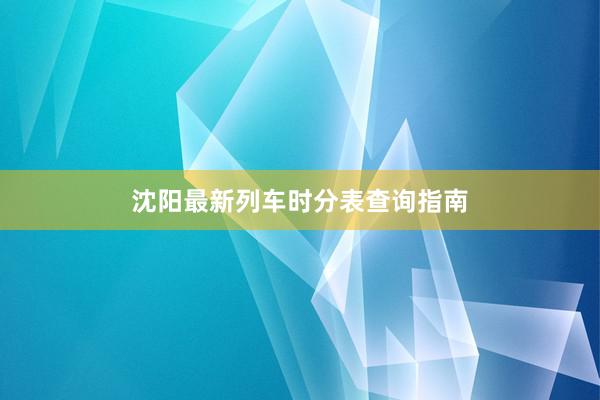 沈阳最新列车时分表查询指南