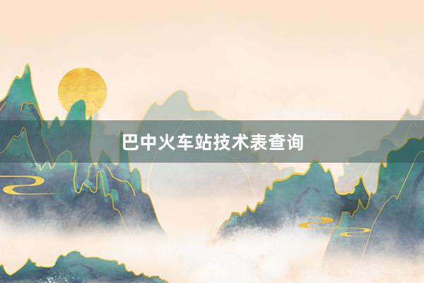 巴中火车站技术表查询