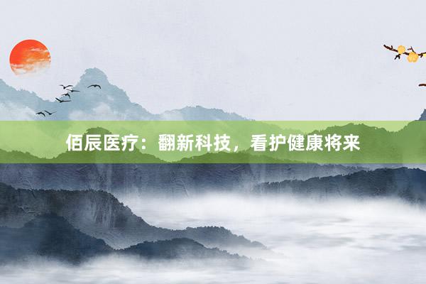 佰辰医疗：翻新科技，看护健康将来