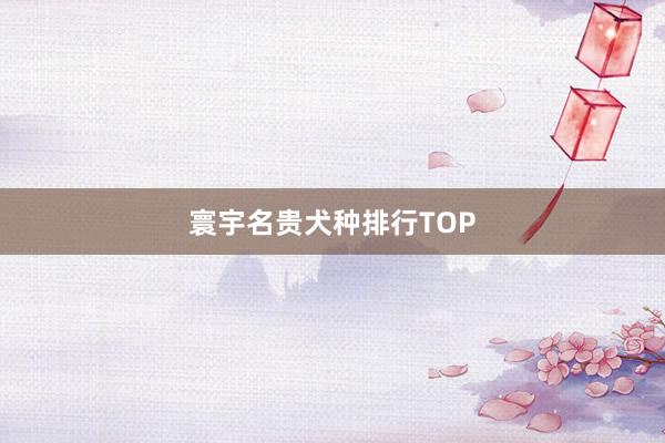 寰宇名贵犬种排行TOP