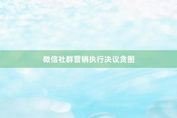 微信社群营销执行决议贪图